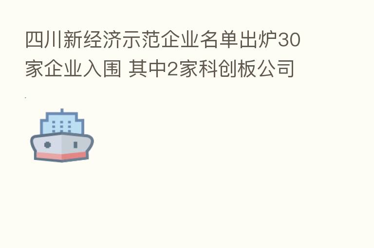 四川新经济示范企业名单出炉30家企业入围 其中2家科创板公司上榜 东方水利有望在北交所挂牌
