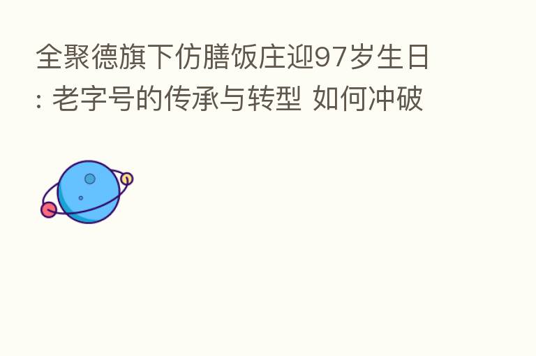 全聚德旗下仿膳饭庄迎97岁生日: 老字号的传承与转型 如何冲破大环境桎梏?