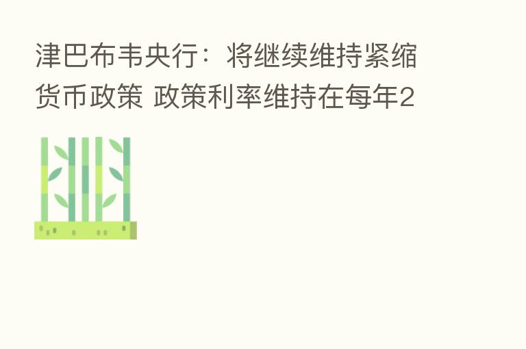 津巴布韦央行:将继续维持紧缩货币政策 政策利率维持在每年200%