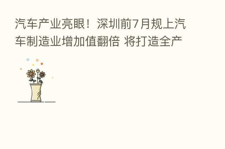 汽车产业亮眼!深圳前7月规上汽车制造业增加值翻倍 将打造全产业汽车城