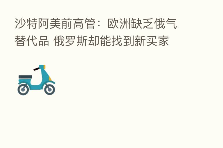 沙特阿美前高管:欧洲缺乏俄气替代品 俄罗斯却能找到新买家