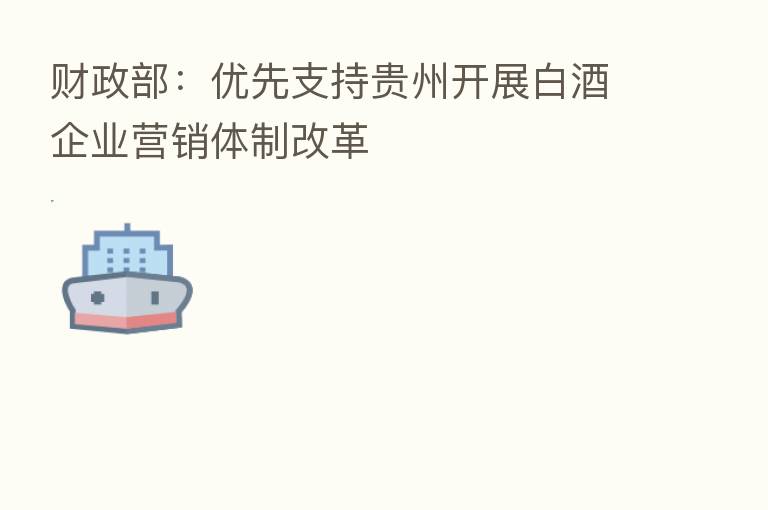 财政部:优先支持贵州开展白酒企业营销体制改革