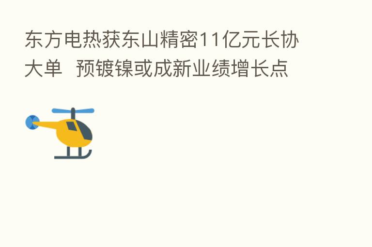 东方电热获东山精密11亿元长协大单 预镀镍或成新业绩增长点
