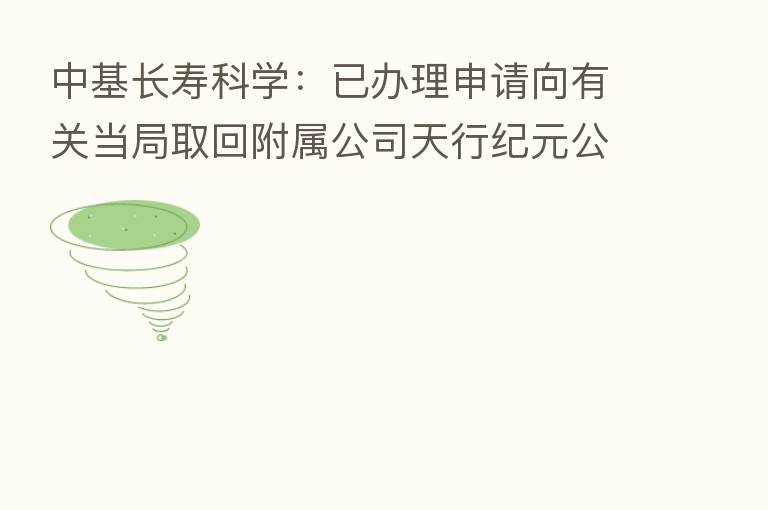 中基长寿科学:已办理申请向有关当局取回附属公司天行纪元公司公章