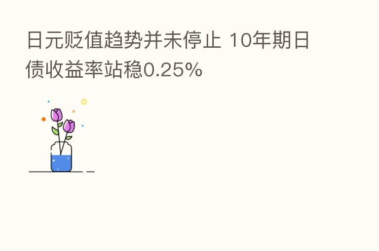 日元贬值趋势并未停止 10年期日债收益率站稳0.25%