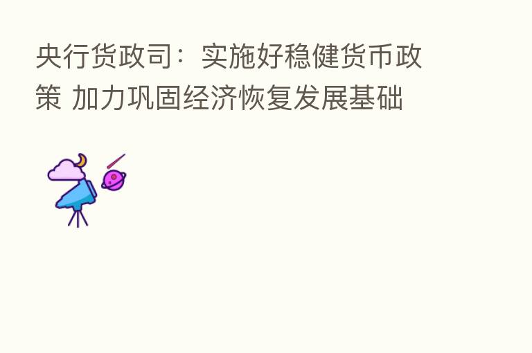 央行货政司:实施好稳健货币政策 加力巩固经济恢复发展基础