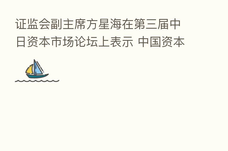 证监会副主席方星海在 三届中日资本市场论坛上表示 中国资本市场保持稳中向好发展态势
