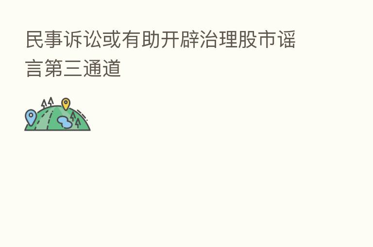 民事诉讼或有助开辟治理股市谣言   三通道