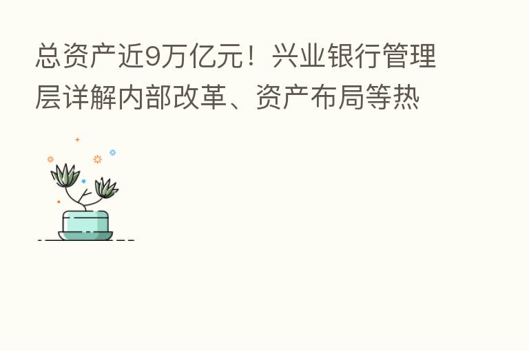 总资产近9万亿元!兴业银行管理层详解内部改革、资产布局等热点问题