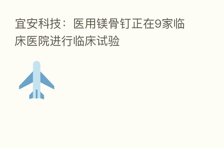 宜安科技:医用镁骨钉正在9家临床医院进行临床试验