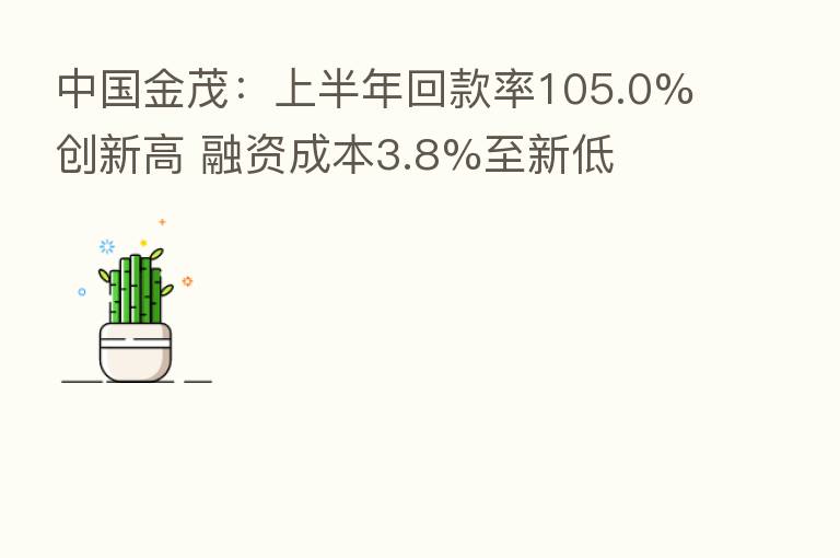 中国金茂:上半年回款率105.0%创新高 融资成本3.8%至新低