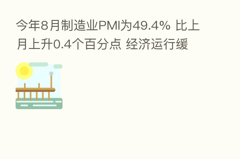 今年8月制造业PMI为49.4% 比上月上升0.4个百分点 经济运行缓中趋稳