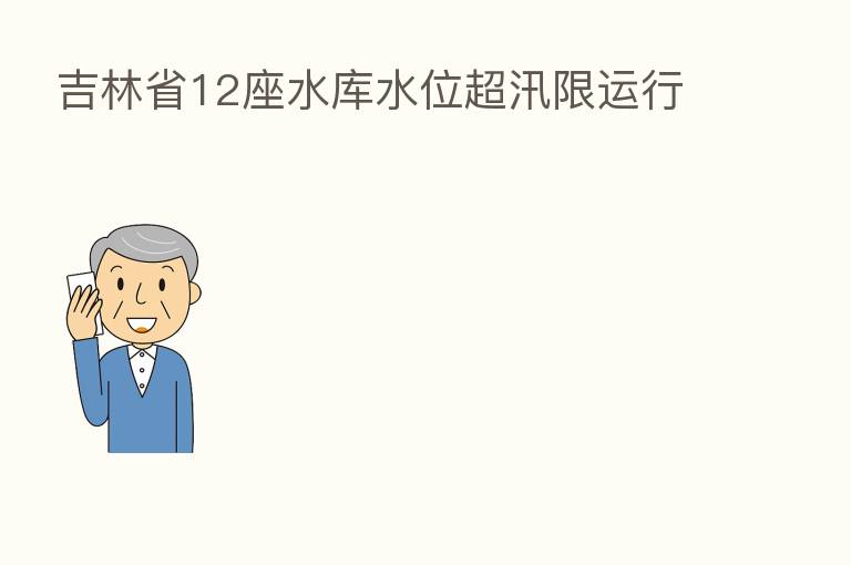 吉林省12座水库水位超汛限运行