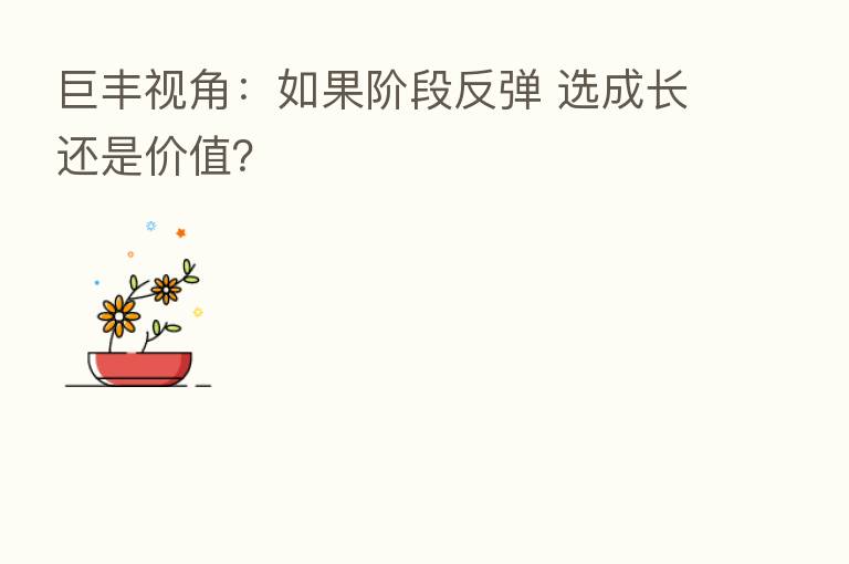 巨丰视角:如果阶段反弹 选成长还是价值?
