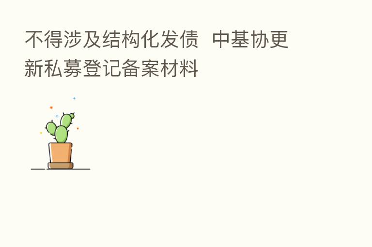 不得涉及结构化发债  中基协更新私募登记备案材料