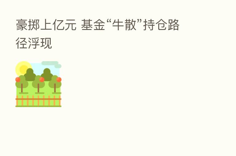 豪掷上亿元 基金“牛散”持仓路径浮现