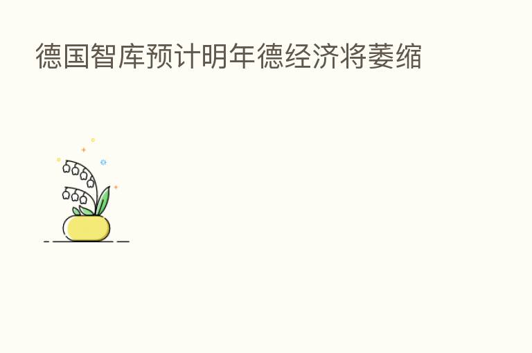 德国智库预计明年德经济将萎缩
