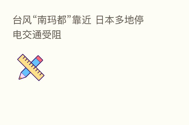 台风“南玛都”靠近 日本多地停电交通受阻