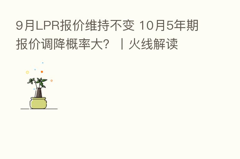 9月LPR报价维持不变 10月5年期报价调降概率大?丨火线解读