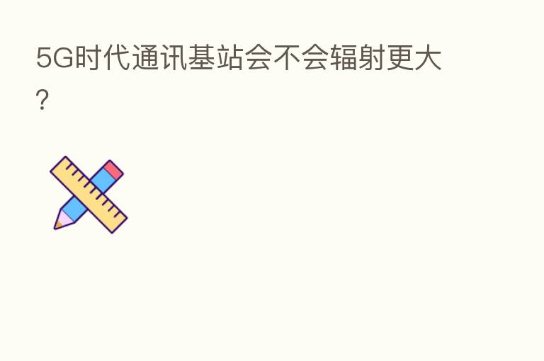 5G时代通讯基站会不会辐射更大?