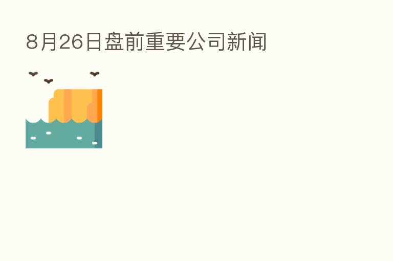 8月26日盘前重要公司新闻