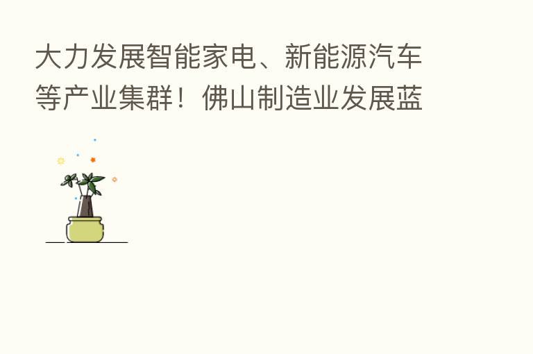 大力发展智能家电、新能源汽车等产业集群!佛山制造业发展蓝图来了