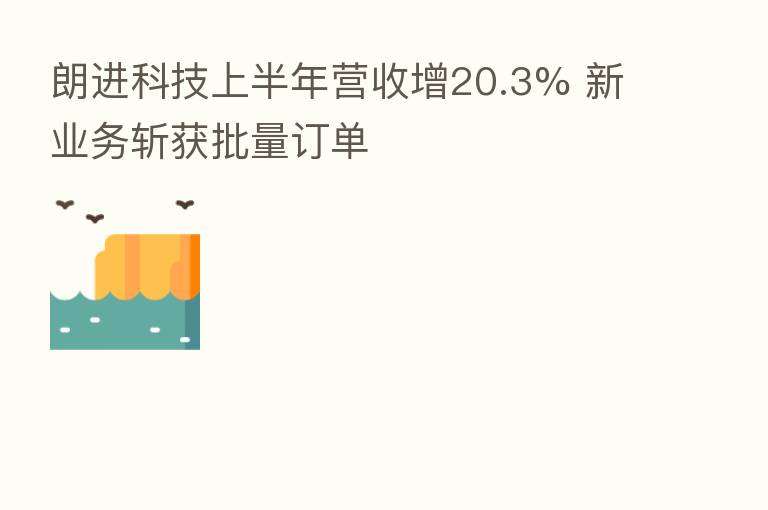朗进科技上半年营收增20.3% 新业务斩获批量订单