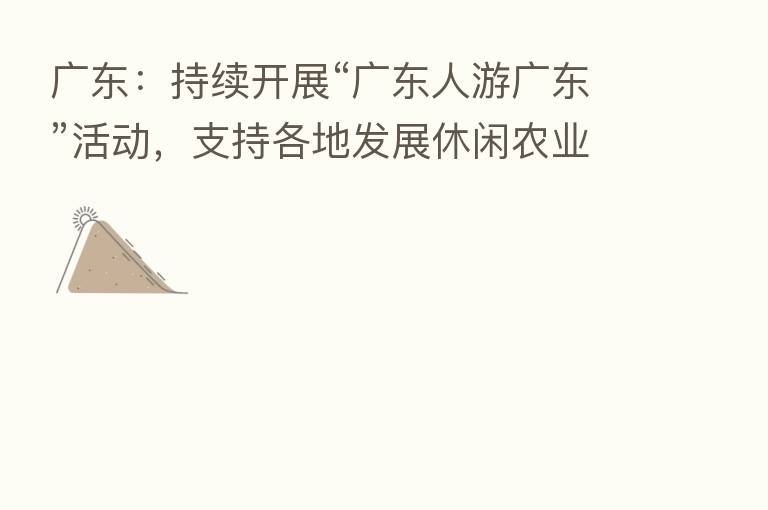 广东:持续开展“广东人游广东”活动,支持各地发展休闲农业、乡村旅游和民宿
