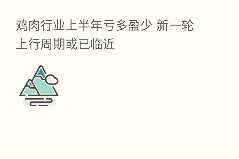 鸡肉行业上半年亏多盈少 新一轮上行周期或已临近