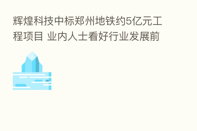 辉煌科技中标郑州地铁约5亿元工程项目 业内人士看好行业发展前景