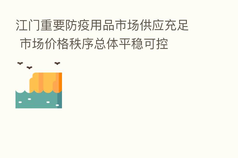 江门重要防疫用品市场供应充足 市场价格秩序总体平稳可控