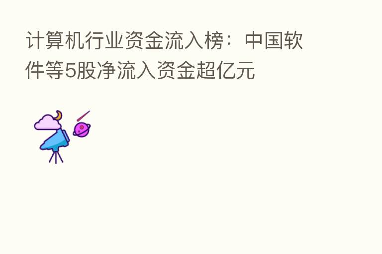 计算机行业资金流入榜:中国软件等5股净流入资金超亿元