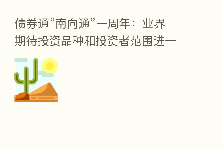 债券通“南向通”一周年:业界期待投资品种和投资者范围进一步拓宽
