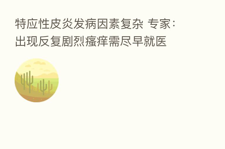 特应性皮炎发病因素复杂 专家：出现反复剧烈瘙痒需尽早就医