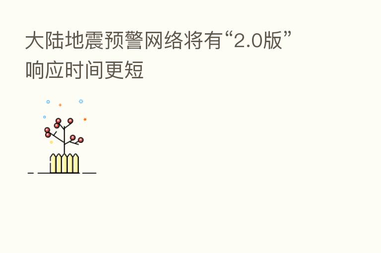 大陆地震预警网络将有“2.0版”响应时间更短