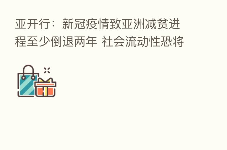 亚开行:新冠疫情致亚洲减贫进程至少倒退两年 社会流动性恐将受损