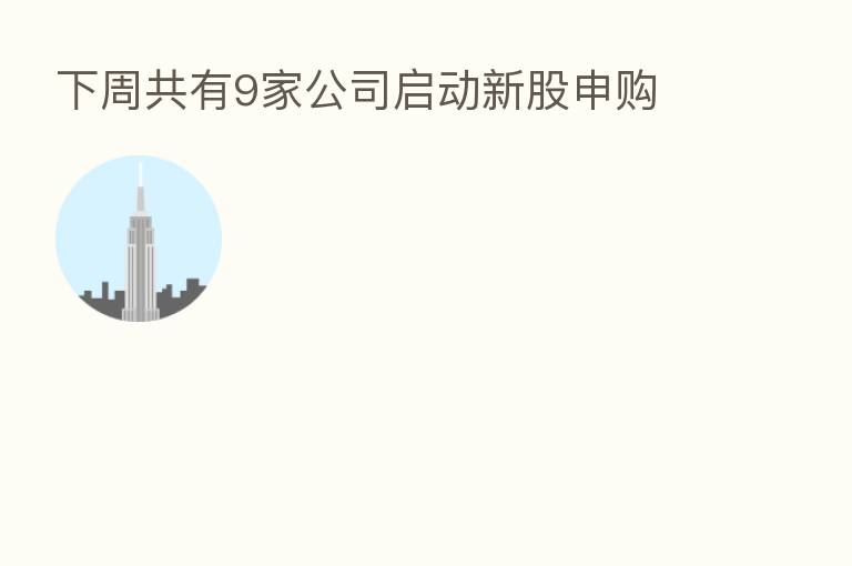 下周共有9家公司启动新股申购