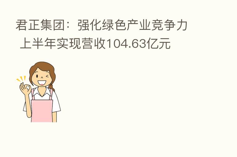 君正集团:强化绿色产业竞争力 上半年实现营收104.63亿元
