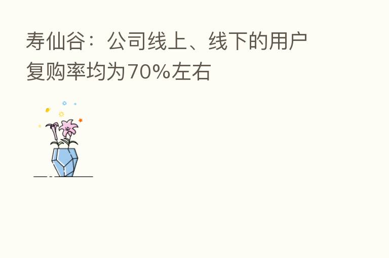 寿仙谷:公司线上、线下的用户复购率均为70%左右