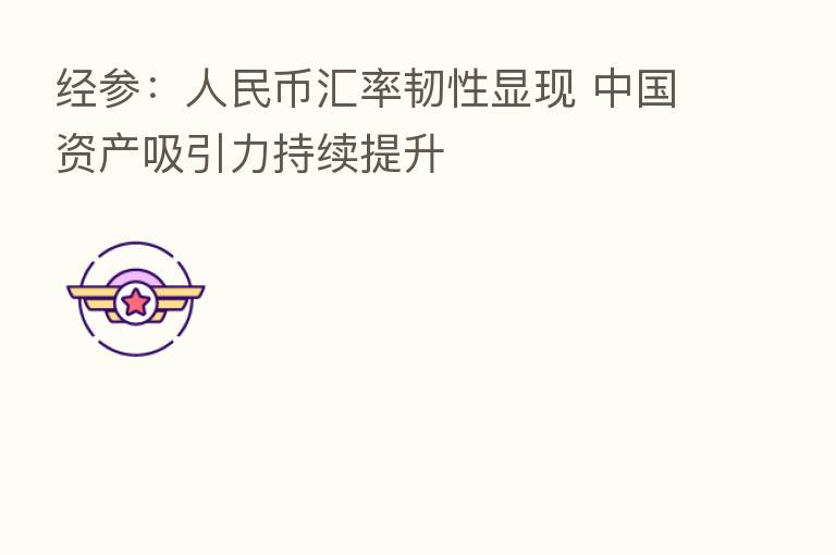 经参:人民币汇率韧性显现 中国资产吸引力持续提升