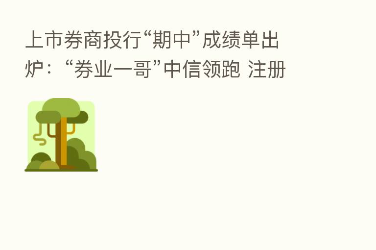 上市券商投行“期中”成绩单出炉:“券业一哥”中信领跑 注册制稳步推进增厚收入