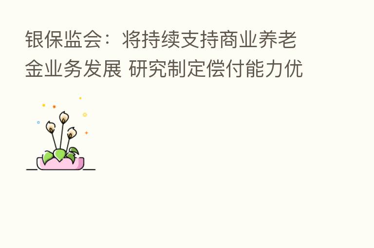 银保监会:将持续支持商业养老金业务发展 研究制定偿付能力优惠政策