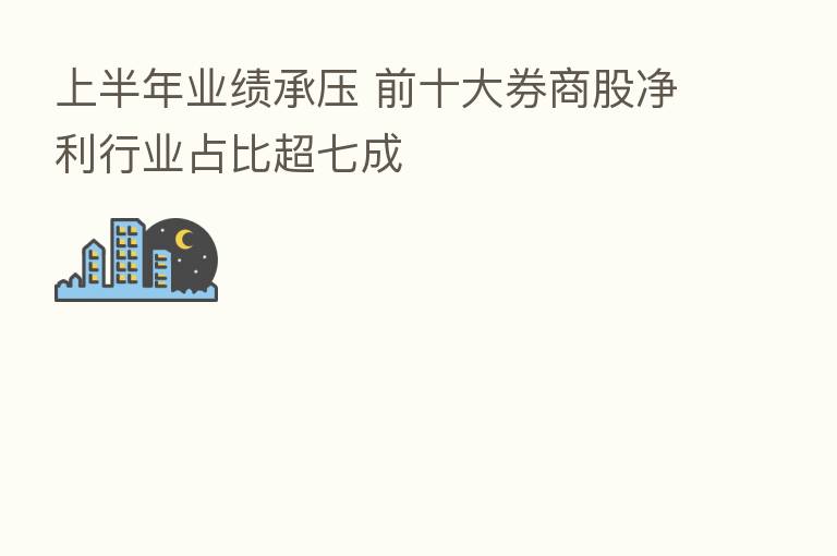 上半年业绩承压 前十大券商股净利行业占比超七成