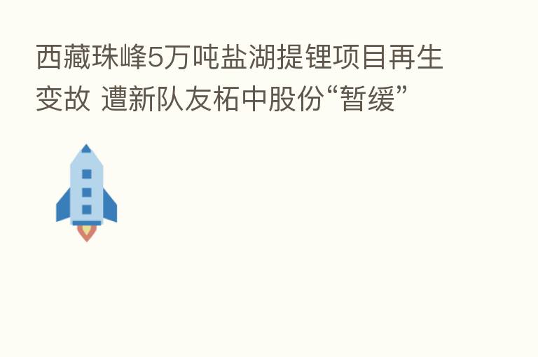 西藏珠峰5万吨盐湖提锂项目再生变故 遭新队友柘中股份“暂缓”合作 双方股价大幅跳水