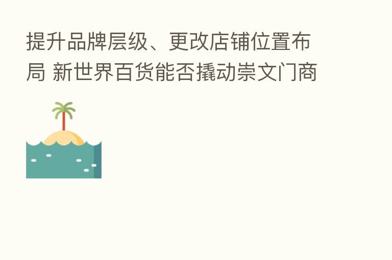 提升品牌层级、更改店铺位置布局 新世界百货能否撬动崇文门商圈