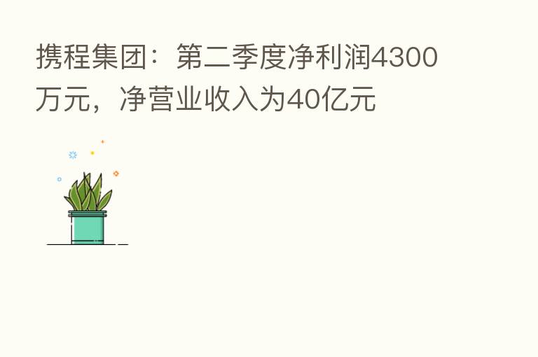 携程集团: 二季度净利润4300万元,净营业收入为40亿元
