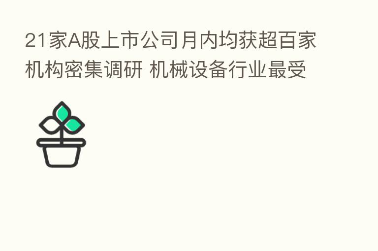 21家A股上市公司月内均获超百家机构密集调研 机械设备行业 受青睐