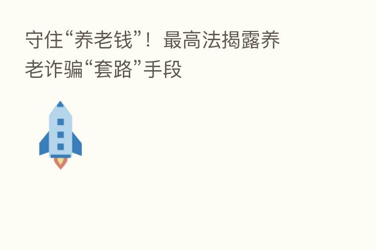 守住“养老前”! 高法揭露养老诈骗“套路”手段