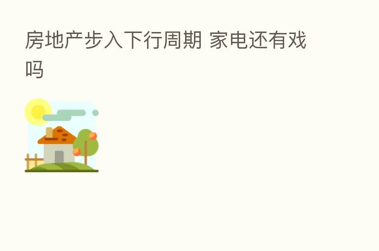 房地产步入下行周期 家电还有戏吗