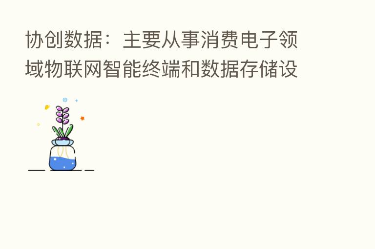 协创数据:主要从事消费电子领域物联网智能终端和数据存储设备终端等产品的研发、生产和销售